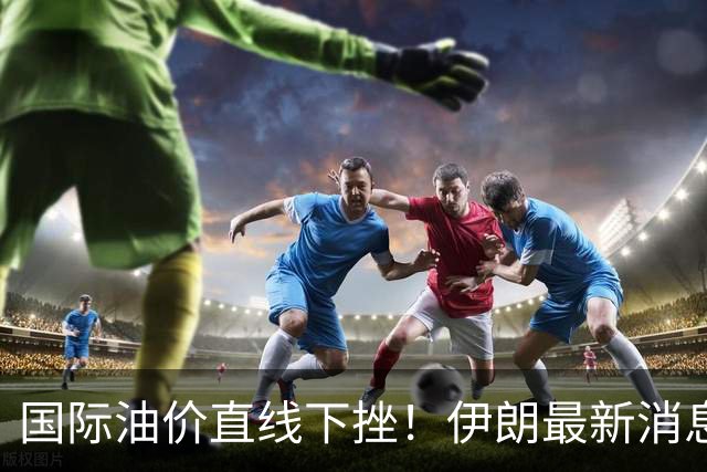 国际油价直线下挫！伊朗最新消息，特朗普表态